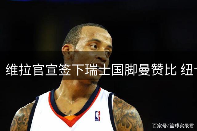 维拉官宣签下瑞士国脚曼赞比 纽卡争夺战落败